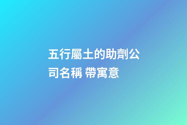 五行屬土的助劑公司名稱 帶寓意-第1張-公司起名-玄機派